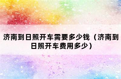 济南到日照开车需要多少钱（济南到日照开车费用多少）