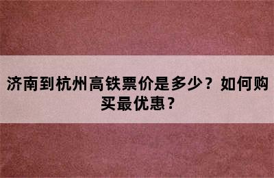 济南到杭州高铁票价是多少？如何购买最优惠？