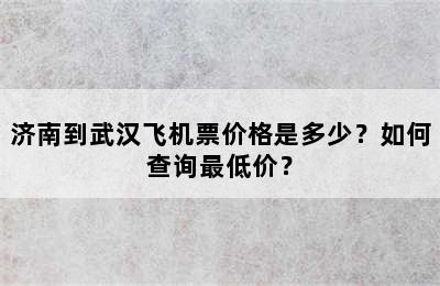 济南到武汉飞机票价格是多少？如何查询最低价？