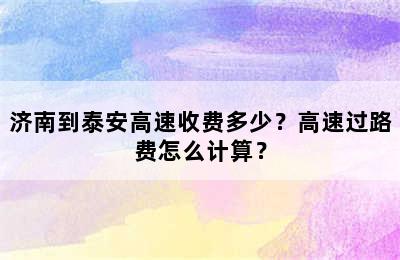 济南到泰安高速收费多少？高速过路费怎么计算？