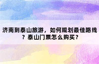 济南到泰山旅游，如何规划最佳路线？泰山门票怎么购买？