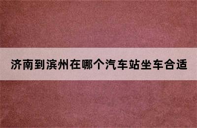 济南到滨州在哪个汽车站坐车合适