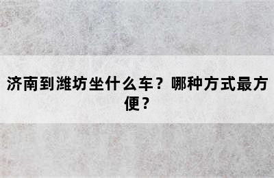 济南到潍坊坐什么车？哪种方式最方便？