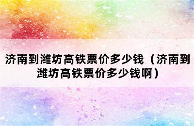 济南到潍坊高铁票价多少钱（济南到潍坊高铁票价多少钱啊）