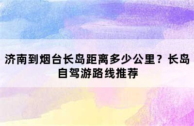 济南到烟台长岛距离多少公里？长岛自驾游路线推荐