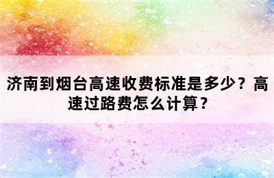 济南到烟台高速收费标准是多少？高速过路费怎么计算？