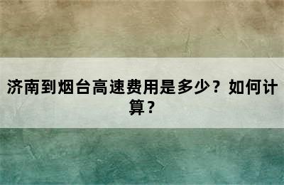 济南到烟台高速费用是多少？如何计算？