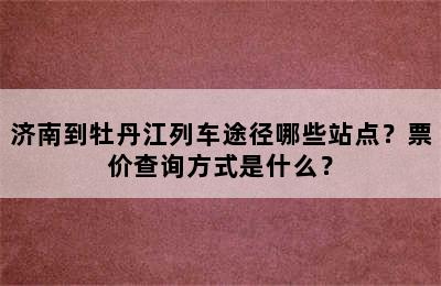 济南到牡丹江列车途径哪些站点？票价查询方式是什么？