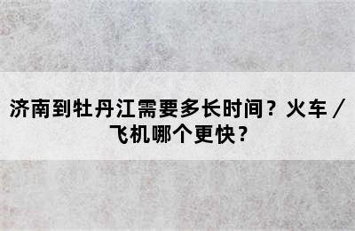 济南到牡丹江需要多长时间？火车／飞机哪个更快？