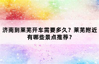 济南到莱芜开车需要多久？莱芜附近有哪些景点推荐？