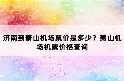 济南到萧山机场票价是多少？萧山机场机票价格查询