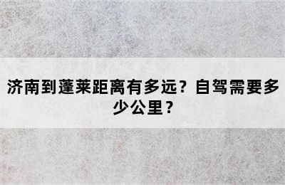 济南到蓬莱距离有多远？自驾需要多少公里？