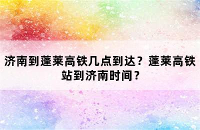 济南到蓬莱高铁几点到达？蓬莱高铁站到济南时间？