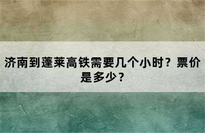 济南到蓬莱高铁需要几个小时？票价是多少？