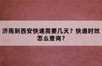 济南到西安快递需要几天？快递时效怎么查询？