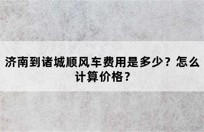 济南到诸城顺风车费用是多少？怎么计算价格？