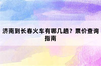 济南到长春火车有哪几趟？票价查询指南