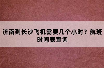 济南到长沙飞机需要几个小时？航班时间表查询