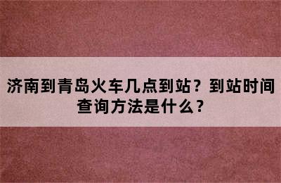 济南到青岛火车几点到站？到站时间查询方法是什么？