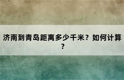 济南到青岛距离多少千米？如何计算？