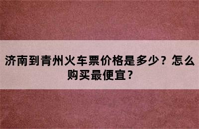 济南到青州火车票价格是多少？怎么购买最便宜？