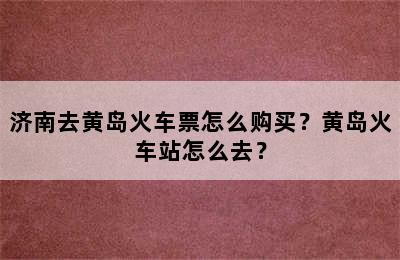 济南去黄岛火车票怎么购买？黄岛火车站怎么去？