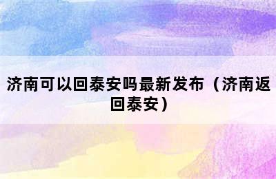 济南可以回泰安吗最新发布（济南返回泰安）