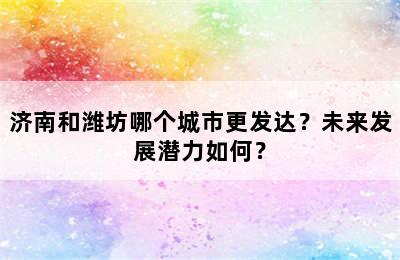 济南和潍坊哪个城市更发达？未来发展潜力如何？