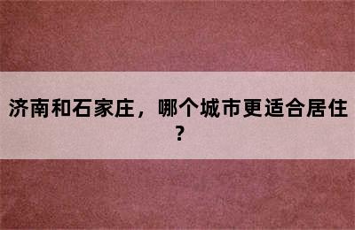 济南和石家庄，哪个城市更适合居住？