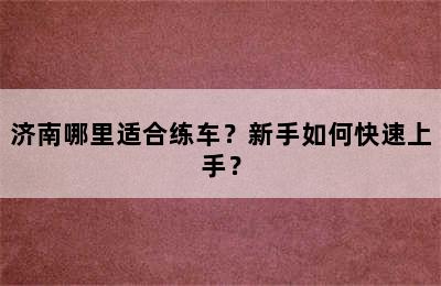 济南哪里适合练车？新手如何快速上手？