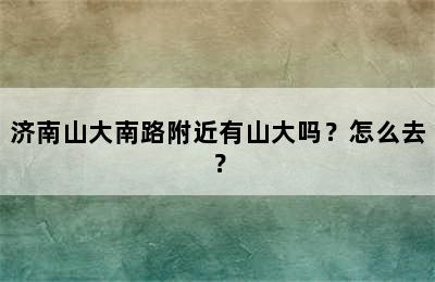 济南山大南路附近有山大吗？怎么去？