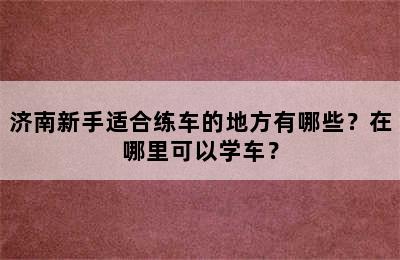 济南新手适合练车的地方有哪些？在哪里可以学车？