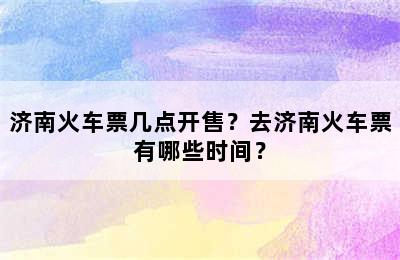 济南火车票几点开售？去济南火车票有哪些时间？