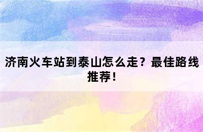 济南火车站到泰山怎么走？最佳路线推荐！