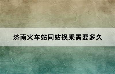 济南火车站同站换乘需要多久