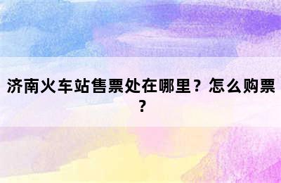 济南火车站售票处在哪里？怎么购票？