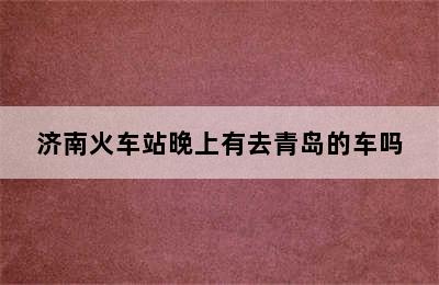 济南火车站晚上有去青岛的车吗