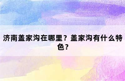 济南盖家沟在哪里？盖家沟有什么特色？