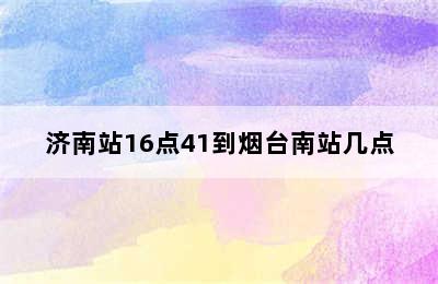 济南站16点41到烟台南站几点