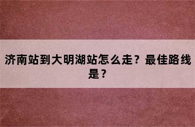 济南站到大明湖站怎么走？最佳路线是？