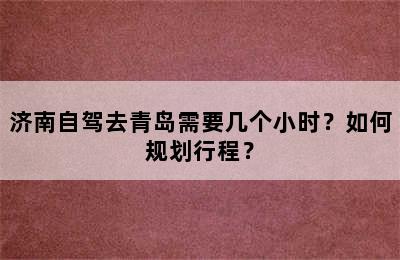 济南自驾去青岛需要几个小时？如何规划行程？