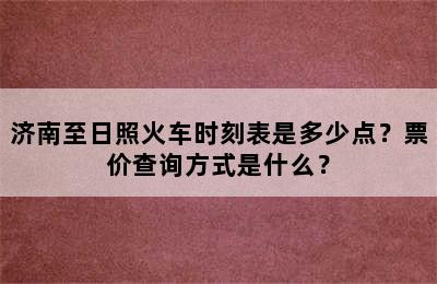 济南至日照火车时刻表是多少点？票价查询方式是什么？