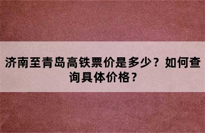 济南至青岛高铁票价是多少？如何查询具体价格？