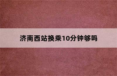 济南西站换乘10分钟够吗