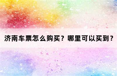 济南车票怎么购买？哪里可以买到？