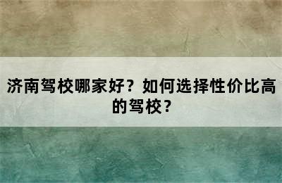 济南驾校哪家好？如何选择性价比高的驾校？