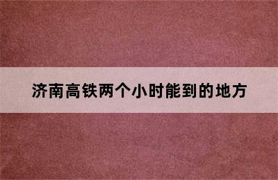 济南高铁两个小时能到的地方