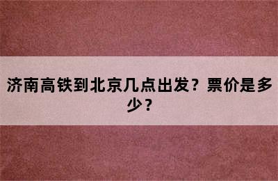 济南高铁到北京几点出发？票价是多少？