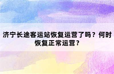 济宁长途客运站恢复运营了吗？何时恢复正常运营？