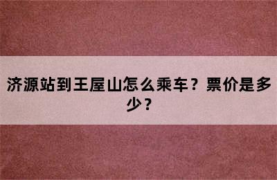 济源站到王屋山怎么乘车？票价是多少？